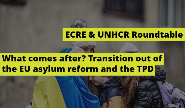 ECRE & UNHCR Roundtable: What comes after? Transition out of the EU asylum reforms and the TPD